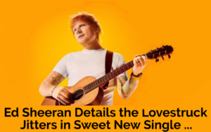 Ed Sheeran Details the Lovestruck Jitters in New Single…