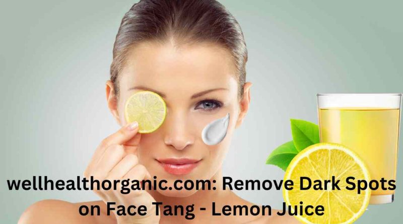 How to Remove Dark Spots on Your Face with Lemon Juice – Wellhealthorganic.com